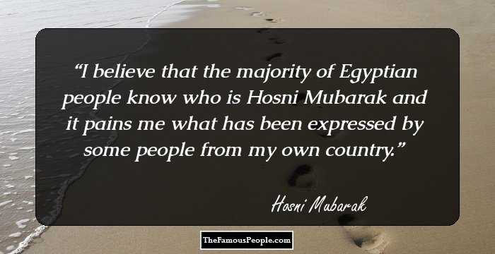 I believe that the majority of Egyptian people know who is Hosni Mubarak and it pains me what has been expressed by some people from my own country.