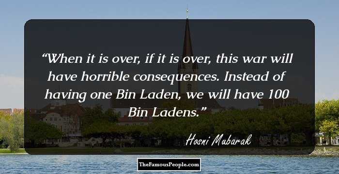 When it is over, if it is over, this war will have horrible consequences. Instead of having one Bin Laden, we will have 100 Bin Ladens.
