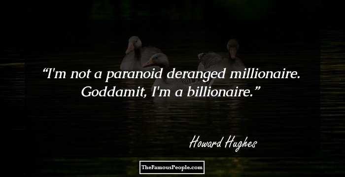 I'm not a paranoid deranged millionaire. 
Goddamit, I'm a billionaire.