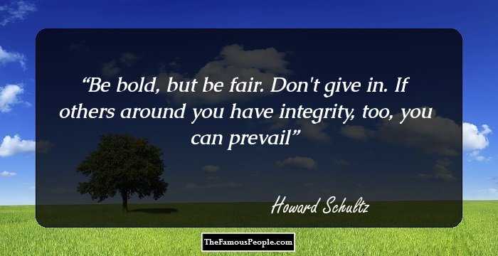 Be bold, but be fair. Don't give in. If others around you have integrity, too, you can prevail