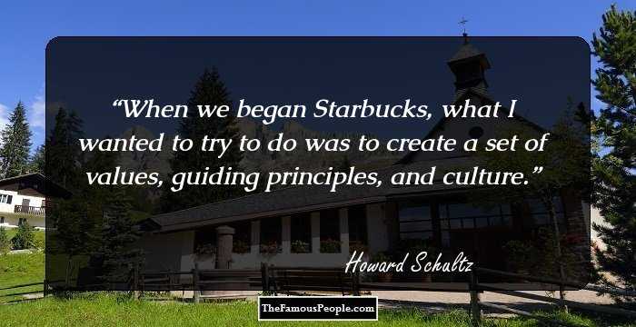 When we began Starbucks, what I wanted to try to do was to create a set of values, guiding principles, and culture.