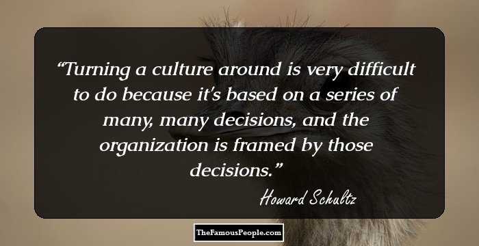 Turning a culture around is very difficult to do because it's based on a series of many, many decisions, and the organization is framed by those decisions.