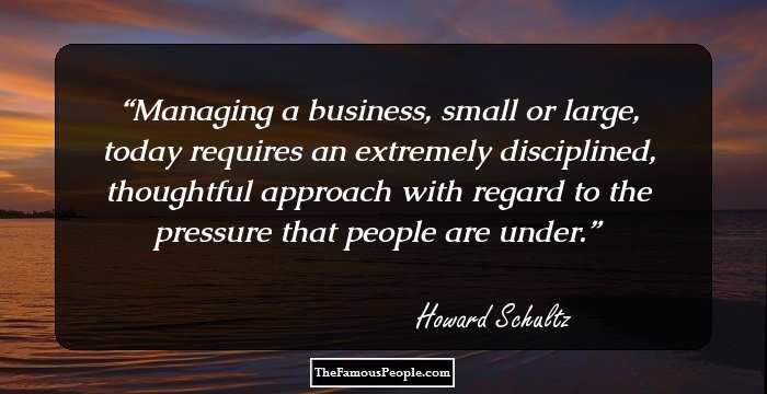 Managing a business, small or large, today requires an extremely disciplined, thoughtful approach with regard to the pressure that people are under.