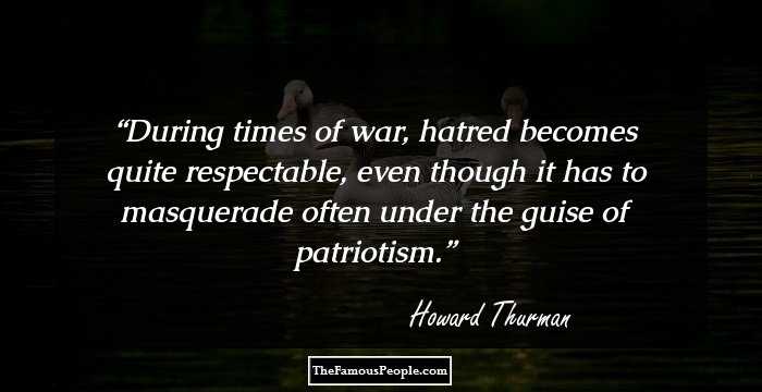 During times of war, hatred becomes quite respectable, even though it has to masquerade often under the guise of patriotism.