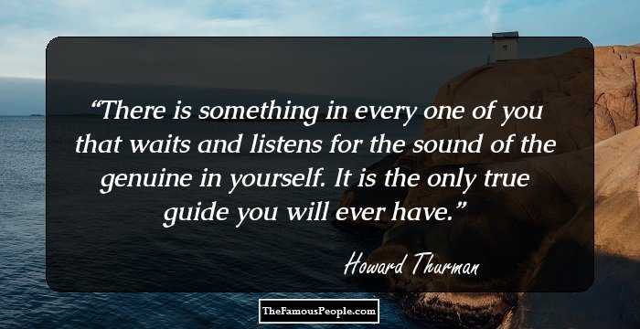 There is something in every one of you that waits and listens for the sound of the genuine in yourself. It is the only true guide you will ever have.