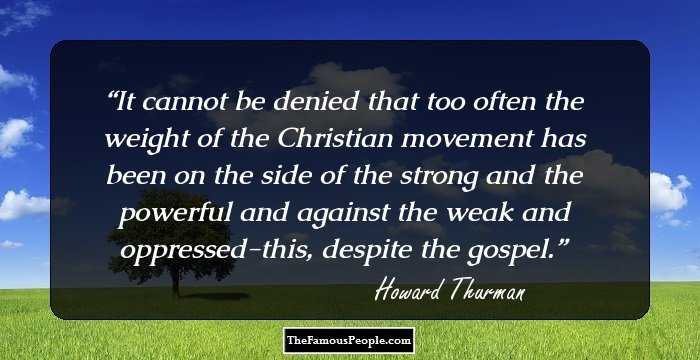It cannot be denied that too often the weight of the Christian movement has been on the side of the strong and the powerful and against the weak and oppressed-this, despite the gospel.