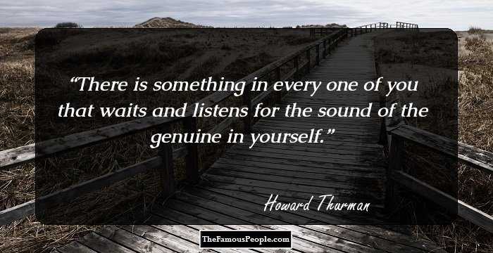 There is something in every one of you that waits and listens for the sound of the genuine in yourself.
