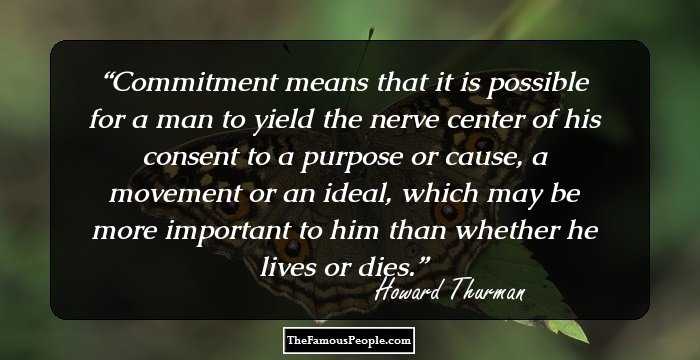 Commitment means that it is possible for a man to yield the nerve center of his consent to a purpose or cause, a movement or an ideal, which may be more important to him than whether he lives or dies.