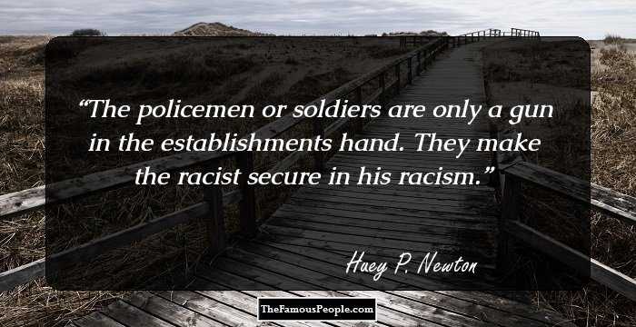 The policemen or soldiers are only a gun in the establishments hand. They make the racist secure in his racism.