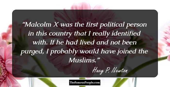 Malcolm X was the first political person in this country that I really identified with. If he had lived and not been purged, I probably would have joined the Muslims.