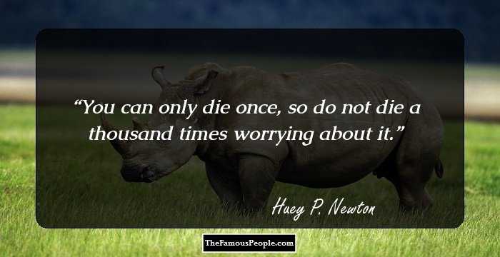 You can only die once, so do not die a thousand times worrying about it.