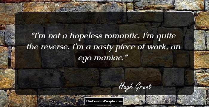 I'm not a hopeless romantic. I'm quite the reverse. I'm a nasty piece of work, an ego maniac.