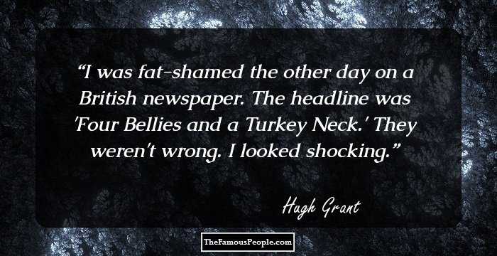 I was fat-shamed the other day on a British newspaper. The headline was 'Four Bellies and a Turkey Neck.' They weren't wrong. I looked shocking.