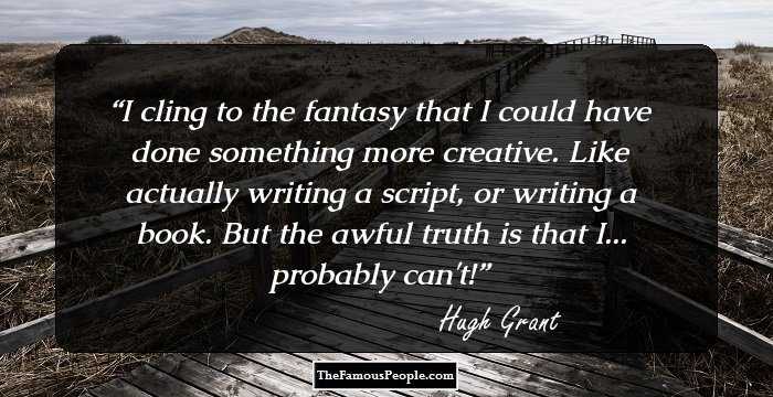 I cling to the fantasy that I could have done something more creative. Like actually writing a script, or writing a book. But the awful truth is that I... probably can't!