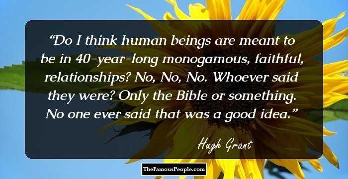 Do I think human beings are meant to be in 40-year-long monogamous, faithful, relationships? No, No, No. Whoever said they were? Only the Bible or something. No one ever said that was a good idea.