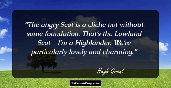 The angry Scot is a cliche not without some foundation. That's the Lowland Scot - I'm a Highlander. We're particularly lovely and charming.