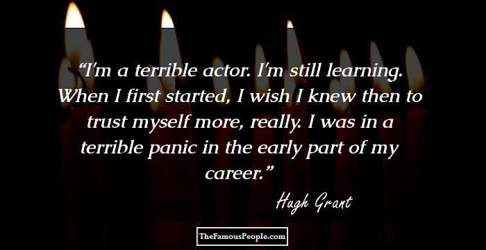 I'm a terrible actor. I'm still learning. When I first started, I wish I knew then to trust myself more, really. I was in a terrible panic in the early part of my career.