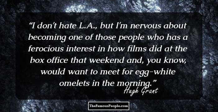 I don't hate L.A., but I'm nervous about becoming one of those people who has a ferocious interest in how films did at the box office that weekend and, you know, would want to meet for egg-white omelets in the morning.