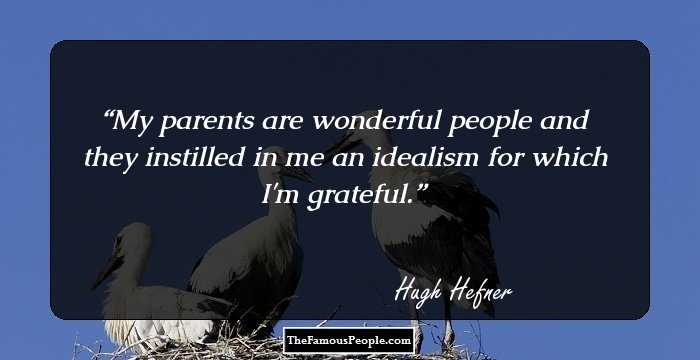 My parents are wonderful people and they instilled in me an idealism for which I'm grateful.