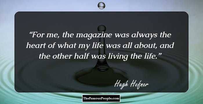 For me, the magazine was always the heart of what my life was all about, and the other half was living the life.