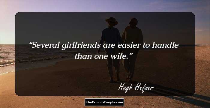 Several girlfriends are easier to handle than one wife.