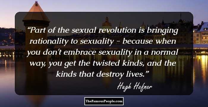 Part of the sexual revolution is bringing rationality to sexuality - because when you don't embrace sexuality in a normal way, you get the twisted kinds, and the kinds that destroy lives.