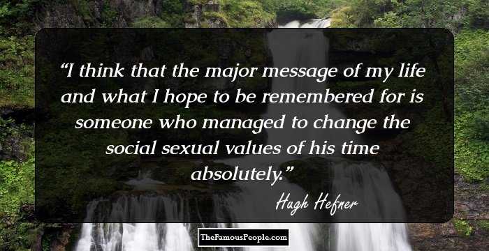 I think that the major message of my life and what I hope to be remembered for is someone who managed to change the social sexual values of his time absolutely.