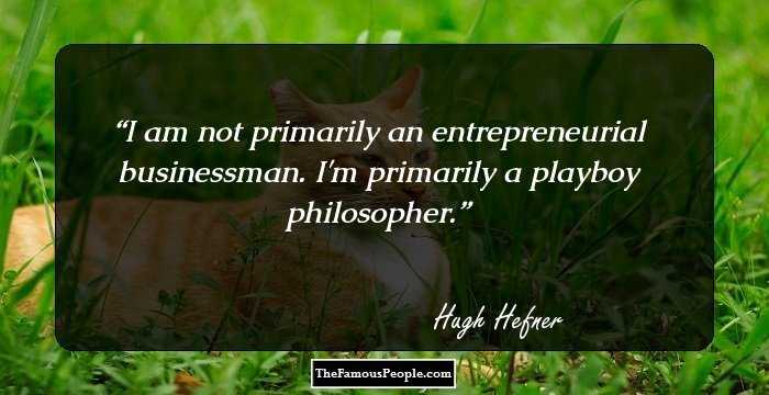 I am not primarily an entrepreneurial businessman. I'm primarily a playboy philosopher.