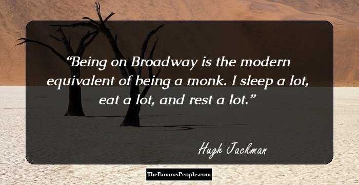 Being on Broadway is the modern equivalent of being a monk. I sleep a lot, eat a lot, and rest a lot.
