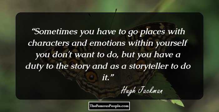 Sometimes you have to go places with characters and emotions within yourself you don't want to do, but you have a duty to the story and as a storyteller to do it.