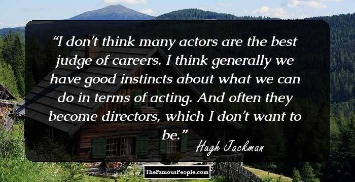 I don't think many actors are the best judge of careers. I think generally we have good instincts about what we can do in terms of acting. And often they become directors, which I don't want to be.