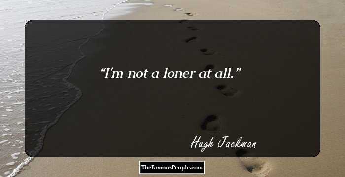 I'm not a loner at all.