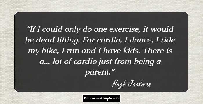 If I could only do one exercise, it would be dead lifting. For cardio, I dance, I ride my bike, I run and I have kids. There is a... lot of cardio just from being a parent.