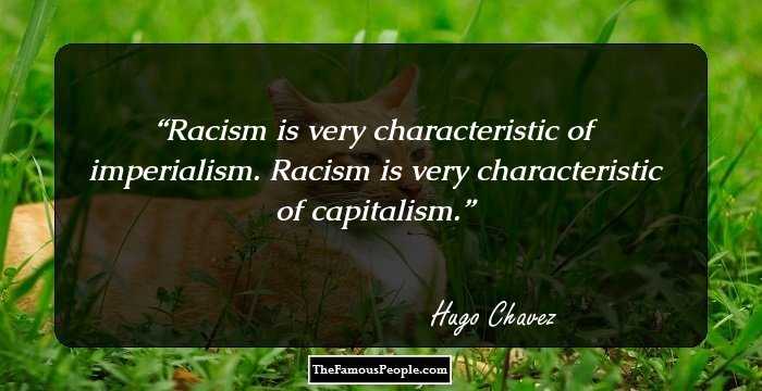 Racism is very characteristic of imperialism. Racism is very characteristic of capitalism.