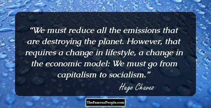 We must reduce all the emissions that are destroying the planet. However, that requires a change in lifestyle, a change in the economic model: We must go from capitalism to socialism.