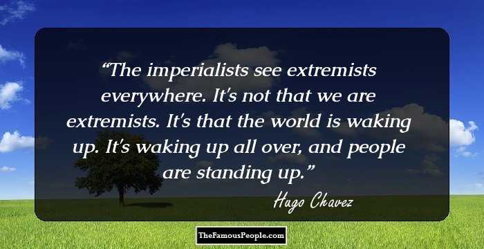 The imperialists see extremists everywhere. It's not that we are extremists. It's that the world is waking up. It's waking up all over, and people are standing up.