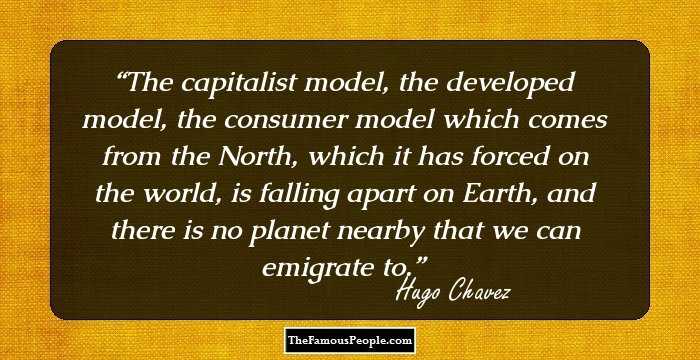 The capitalist model, the developed model, the consumer model which comes from the North, which it has forced on the world, is falling apart on Earth, and there is no planet nearby that we can emigrate to.