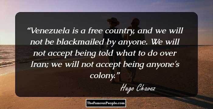Venezuela is a free country, and we will not be blackmailed by anyone. We will not accept being told what to do over Iran; we will not accept being anyone's colony.