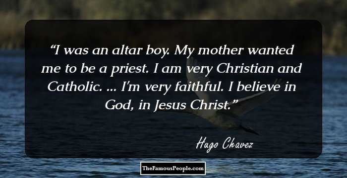 I was an altar boy. My mother wanted me to be a priest. I am very Christian and Catholic. ... I'm very faithful. I believe in God, in Jesus Christ.