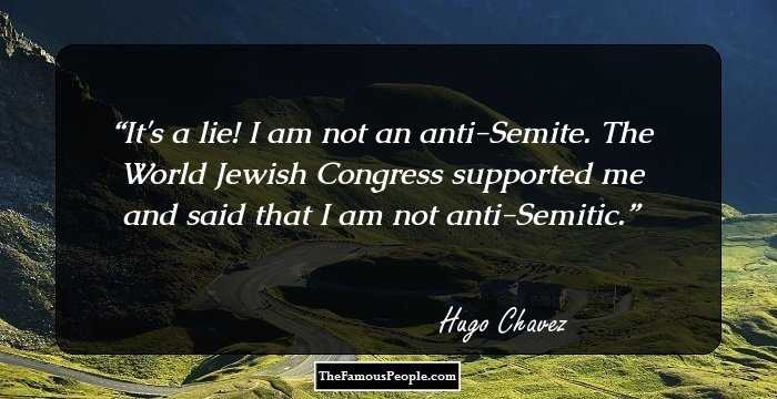 It's a lie! I am not an anti-Semite. The World Jewish Congress supported me and said that I am not anti-Semitic.