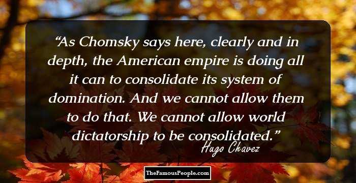 As Chomsky says here, clearly and in depth, the American empire is doing all it can to consolidate its system of domination. And we cannot allow them to do that. We cannot allow world dictatorship to be consolidated.