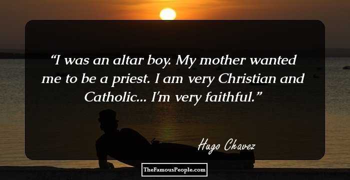 I was an altar boy. My mother wanted me to be a priest. I am very Christian and Catholic... I'm very faithful.