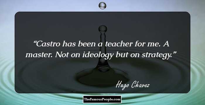Castro has been a teacher for me. A master. Not on ideology but on strategy.