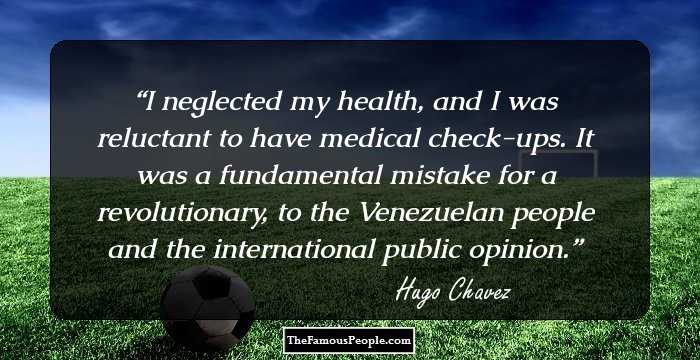 I neglected my health, and I was reluctant to have medical check-ups. It was a fundamental mistake for a revolutionary, to the Venezuelan people and the international public opinion.