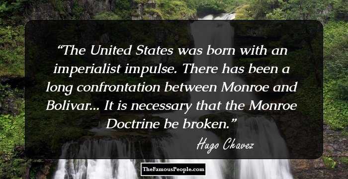 The United States was born with an imperialist impulse. There has been a long confrontation between Monroe and Bolivar... It is necessary that the Monroe Doctrine be broken.