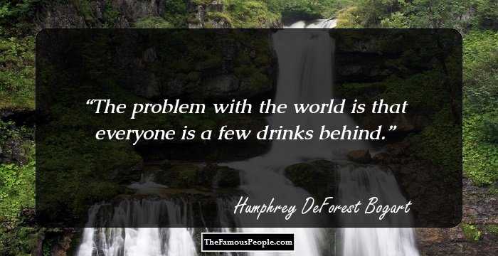 The problem with the world is that everyone is a few drinks behind.