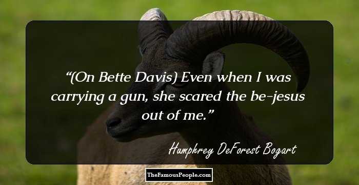 (On Bette Davis) Even when I was carrying a gun, she scared the be-jesus out of me.