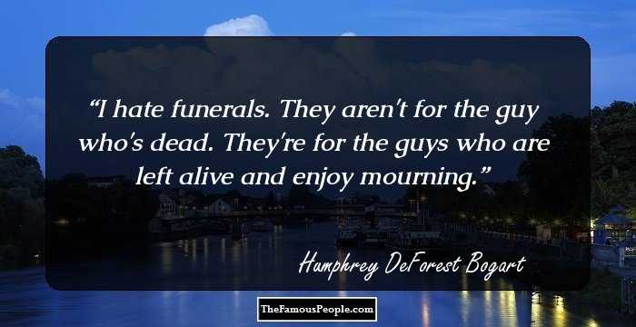 I hate funerals. They aren't for the guy who's dead. They're for the guys who are left alive and enjoy mourning.