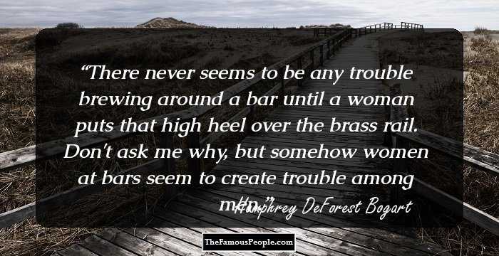 There never seems to be any trouble brewing around a bar until a woman puts that high heel over the brass rail. Don't ask me why, but somehow women at bars seem to create trouble among men.