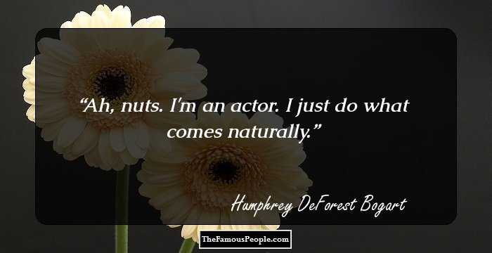 Ah, nuts. I'm an actor. I just do what comes naturally.